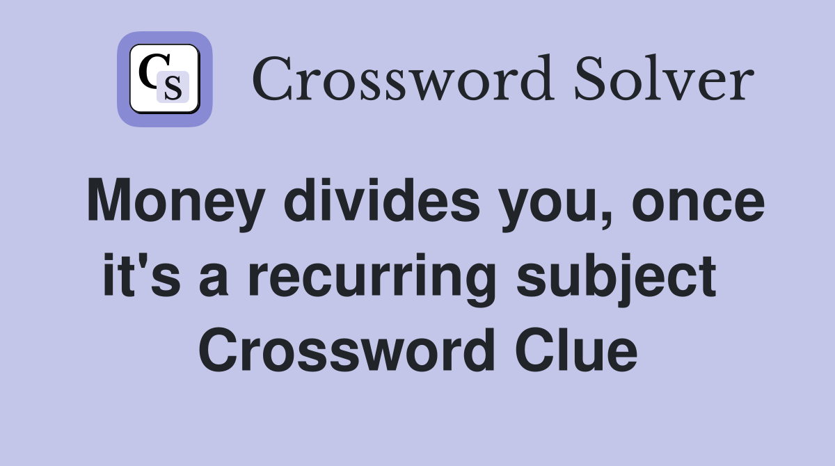 Money divides you, once it's a recurring subject  Crossword Clue