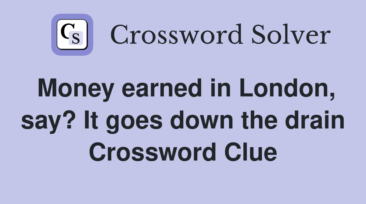Money earned in London, say? It goes down the drain Crossword Clue