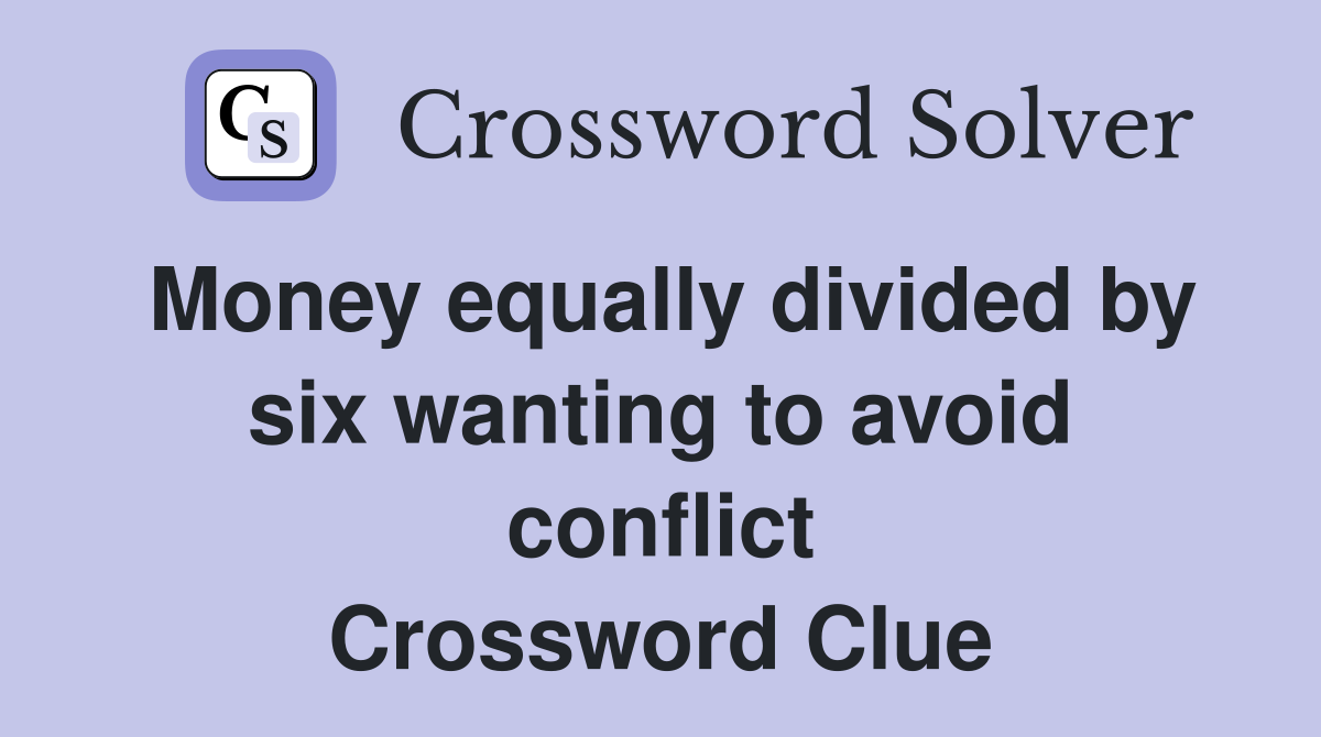 Money equally divided by six wanting to avoid conflict Crossword Clue