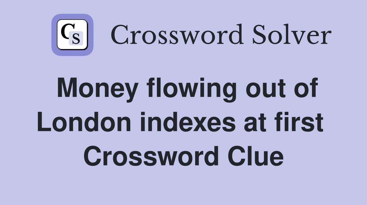Money flowing out of London indexes at first  Crossword Clue