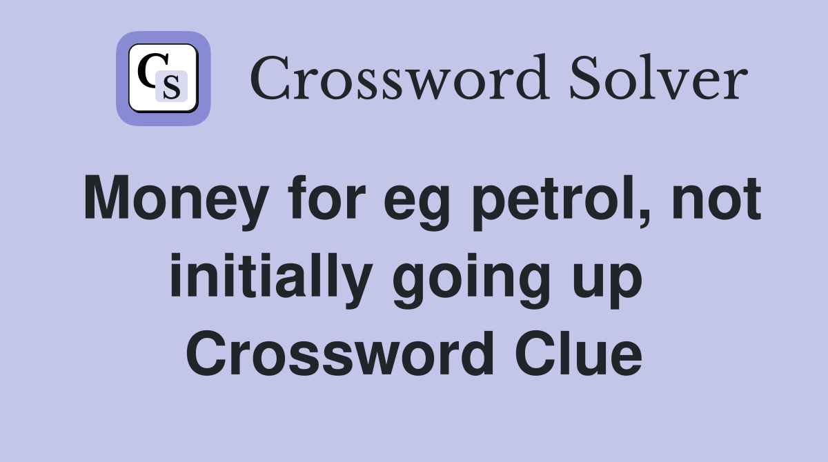 Money for eg petrol, not initially going up  Crossword Clue