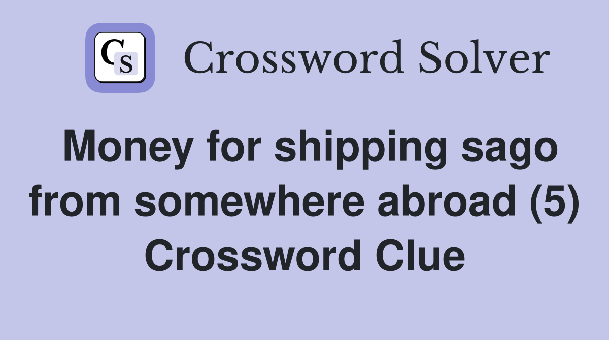 Money for shipping sago from somewhere abroad (5) Crossword Clue