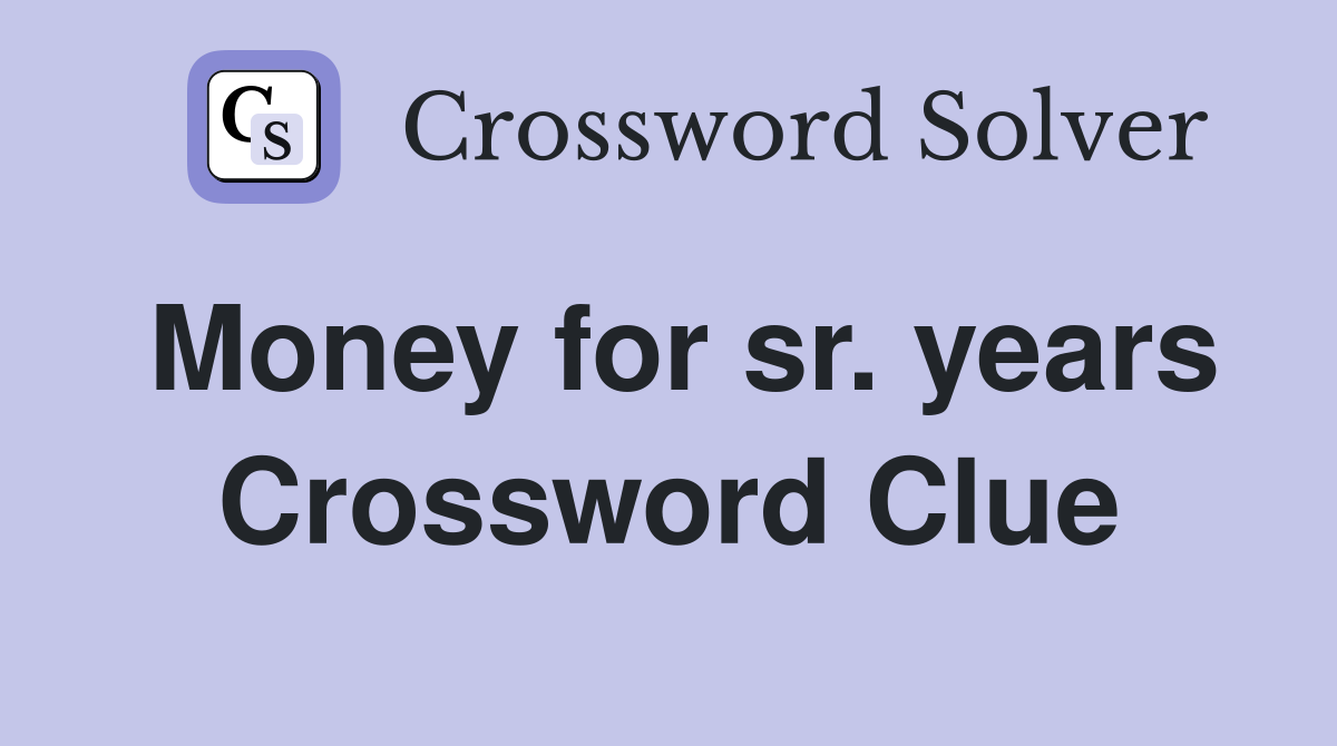 Money for sr. years Crossword Clue