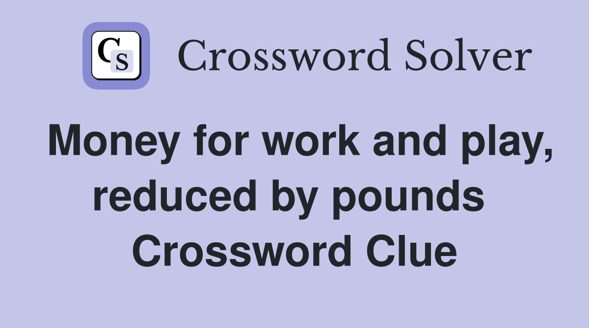Money for work and play, reduced by pounds  Crossword Clue