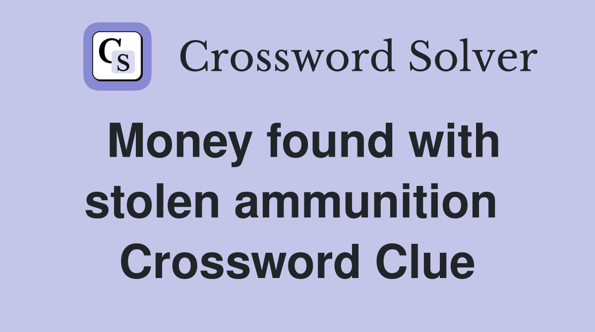 Money found with stolen ammunition  Crossword Clue