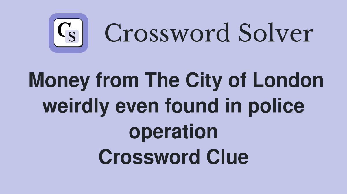 Money from The City of London weirdly even found in police operation Crossword Clue