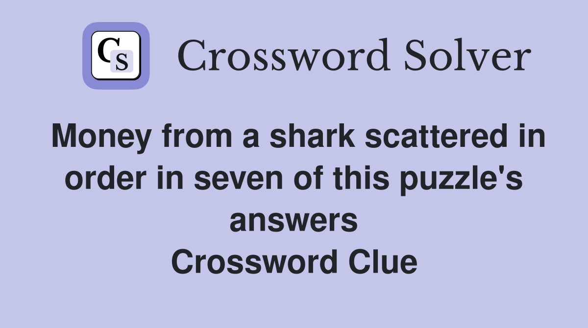 Money from a shark scattered in order in seven of this puzzle's answers ...