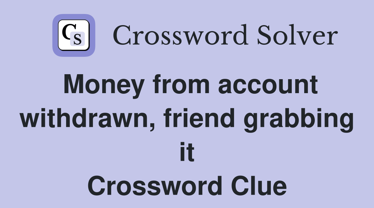 Money from account withdrawn, friend grabbing it Crossword Clue