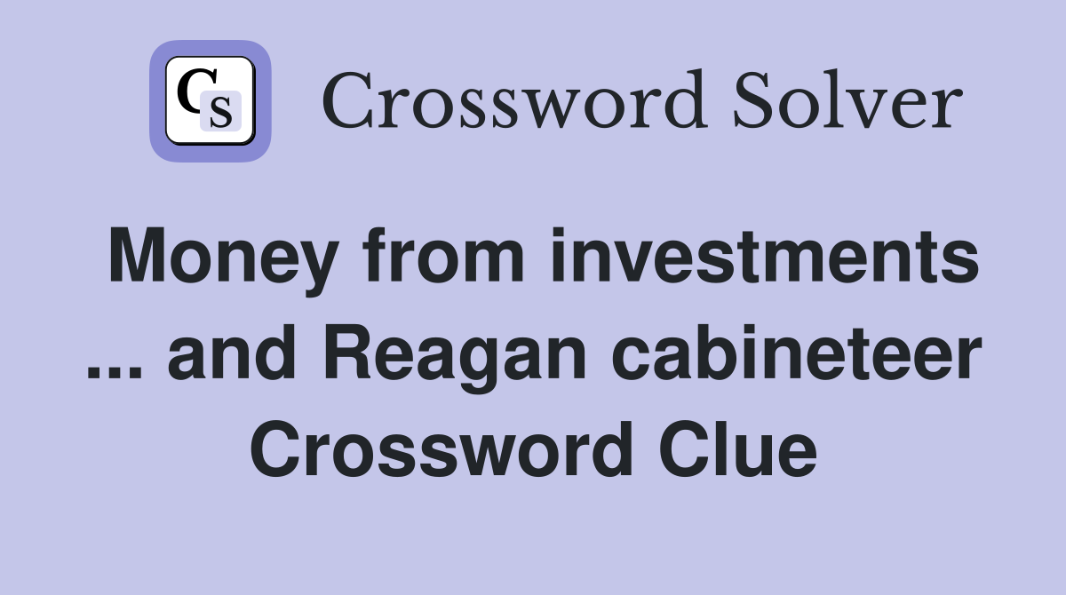 Money from investments ... and Reagan cabineteer Crossword Clue