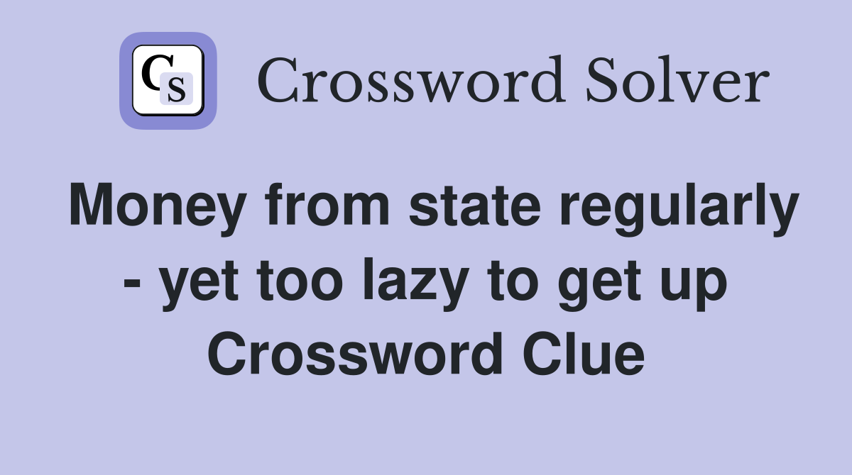 Money from state regularly - yet too lazy to get up Crossword Clue