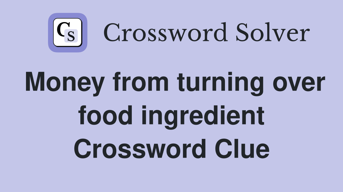 Money from turning over food ingredient Crossword Clue