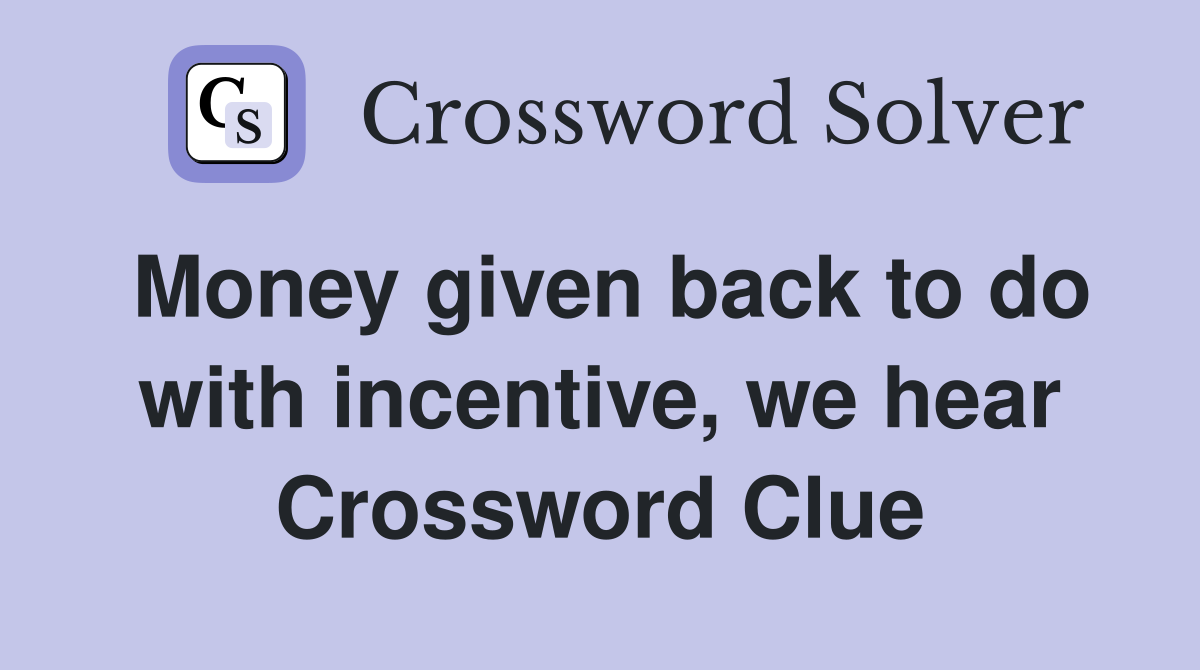 Money given back to do with incentive, we hear Crossword Clue