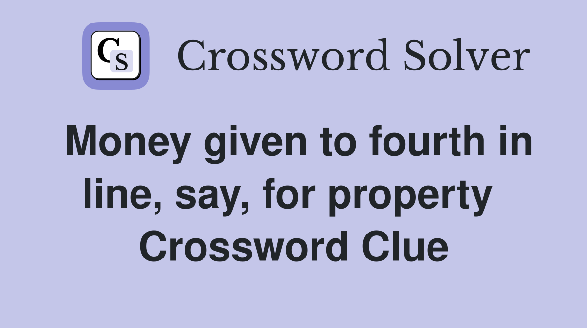 Money given to fourth in line, say, for property  Crossword Clue