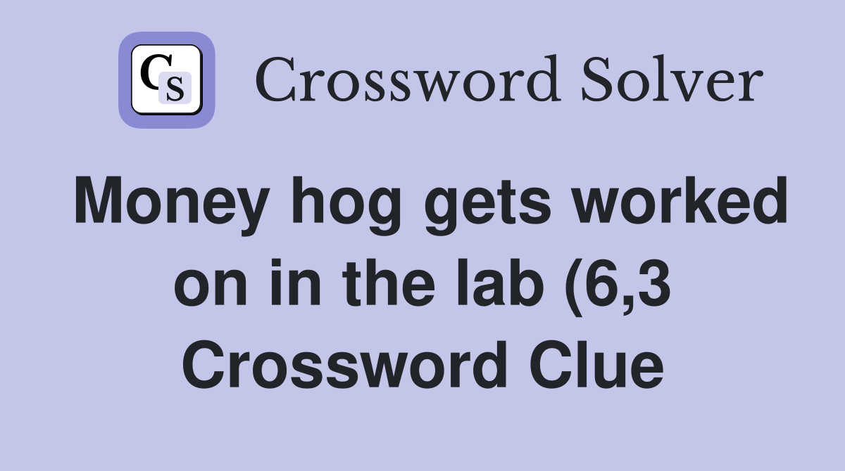 Money hog gets worked on in the lab (6 3) Crossword Clue Answers Money hog gets worked on in the lab (6 3) Crossword Clue Answers