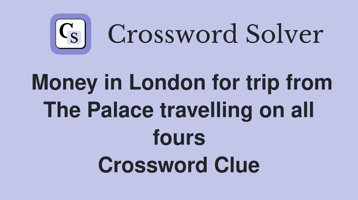 Money in London for trip from The Palace travelling on all fours Crossword Clue