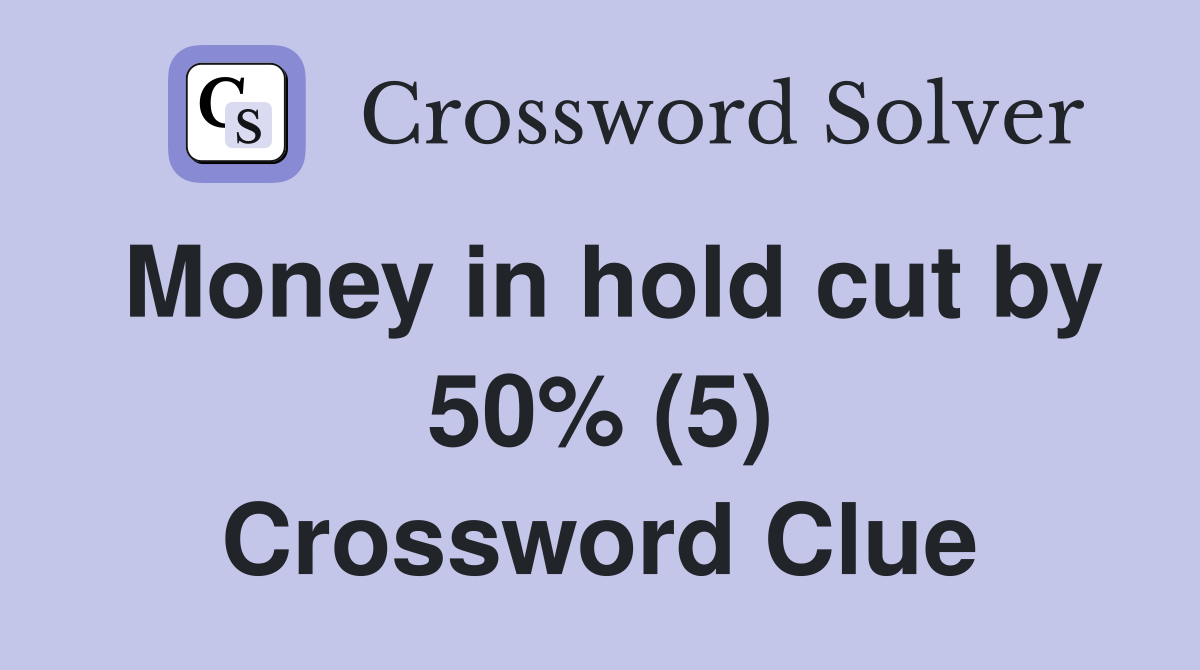 Money in hold cut by 50% (5) Crossword Clue