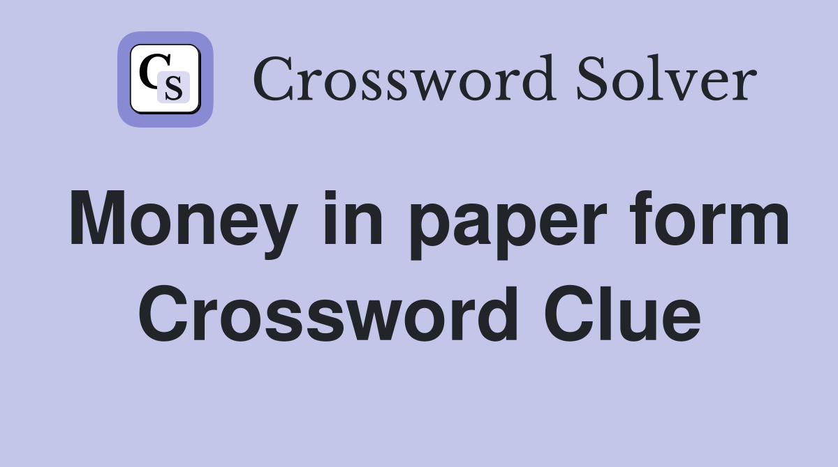 Money in paper form Crossword Clue