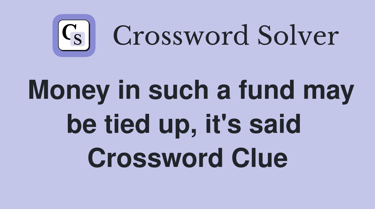 Money in such a fund may be tied up, it's said  Crossword Clue