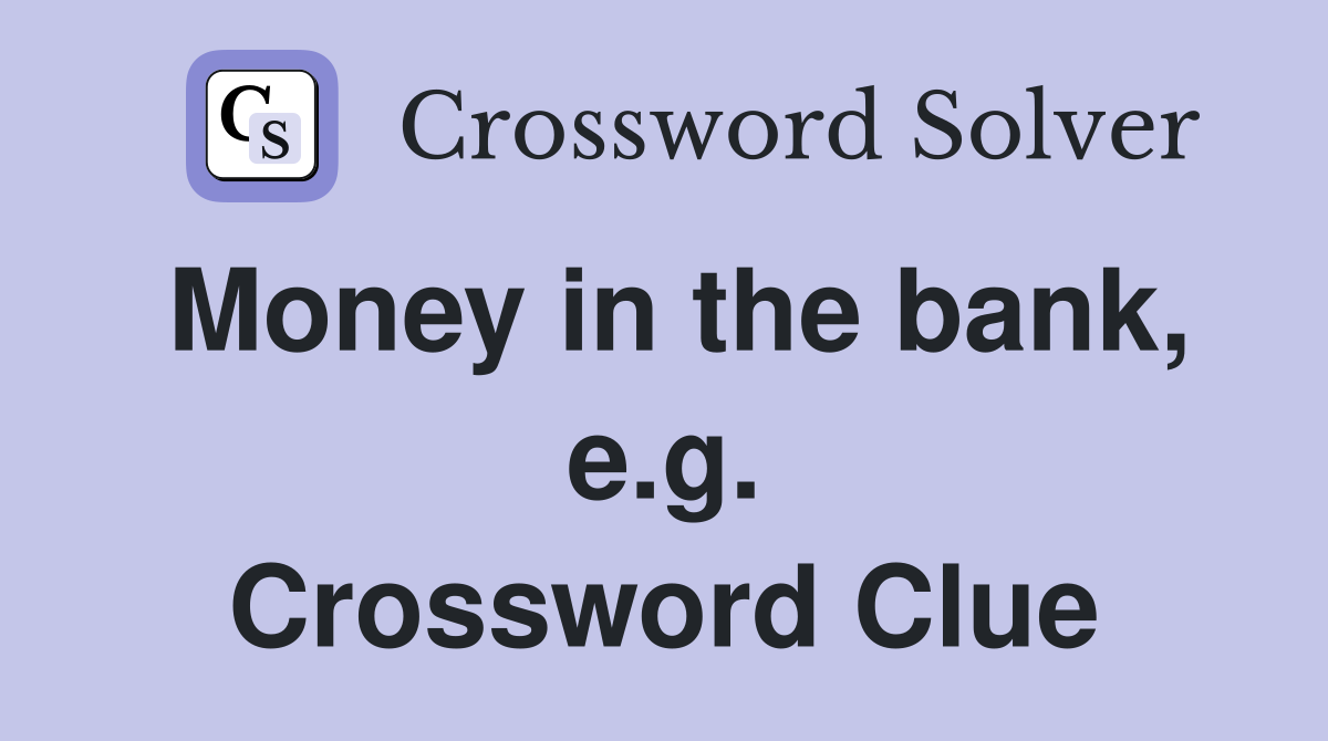 Money in the bank, e.g. Crossword Clue