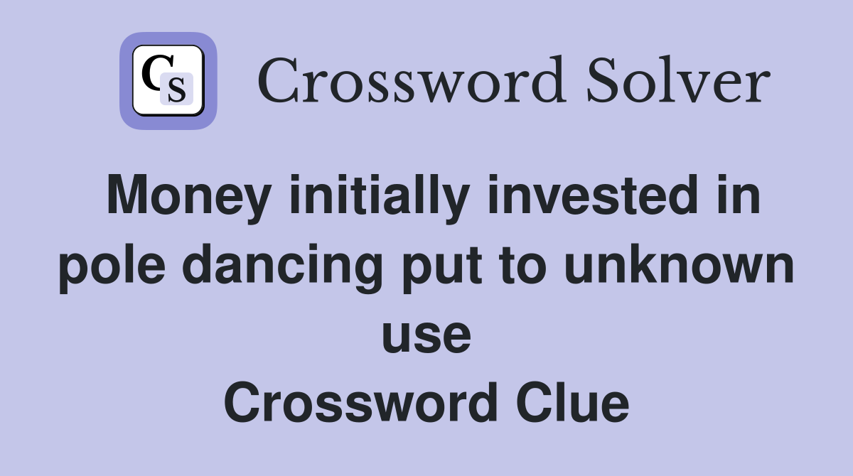 Money initially invested in pole dancing put to unknown use Crossword Clue