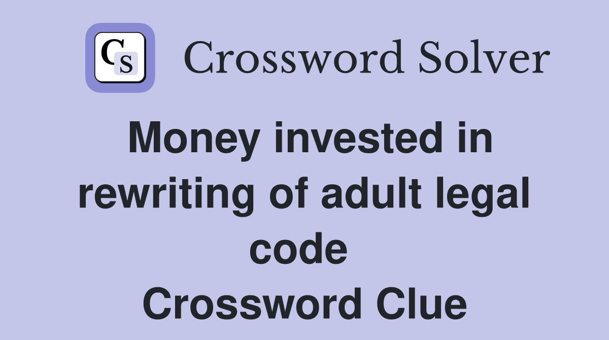 Money invested in rewriting of adult legal code  Crossword Clue