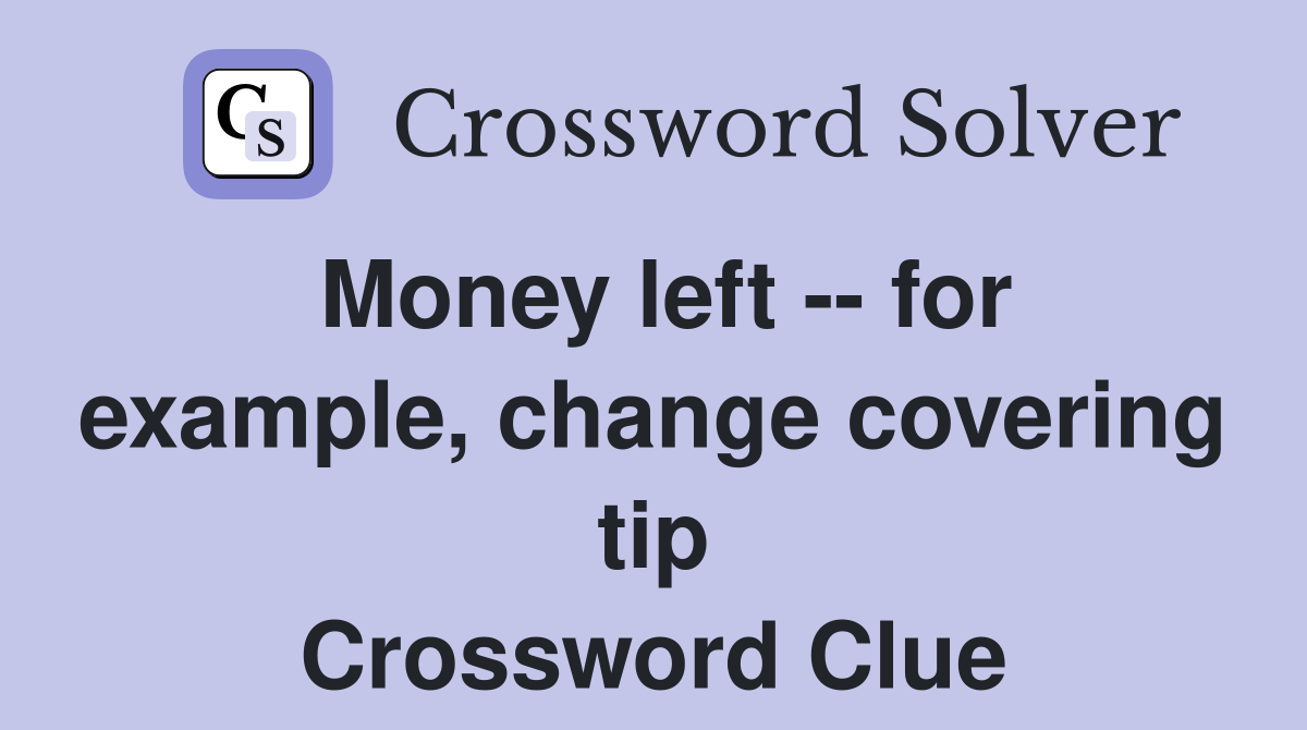 Money left -- for example, change covering tip Crossword Clue