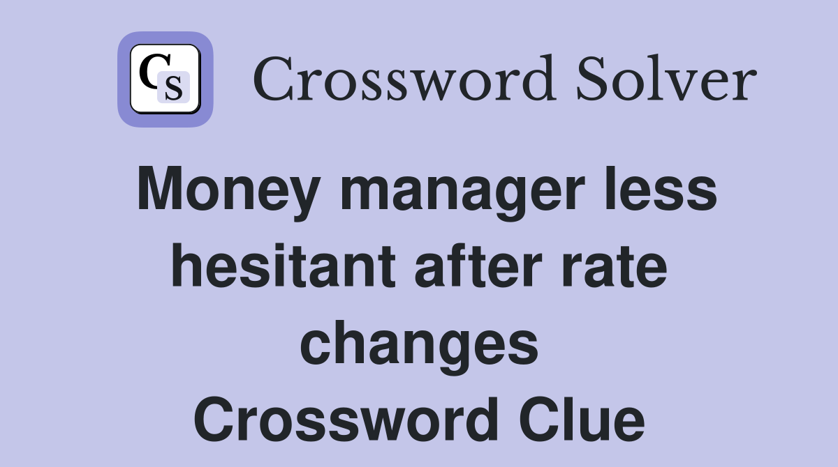 Money manager less hesitant after rate changes Crossword Clue