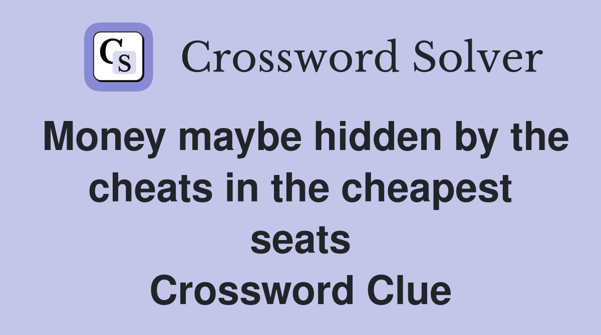 Money maybe hidden by the cheats in the cheapest seats Crossword Clue