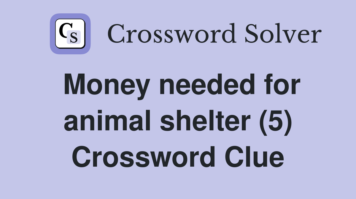 Money needed for animal shelter (5) Crossword Clue