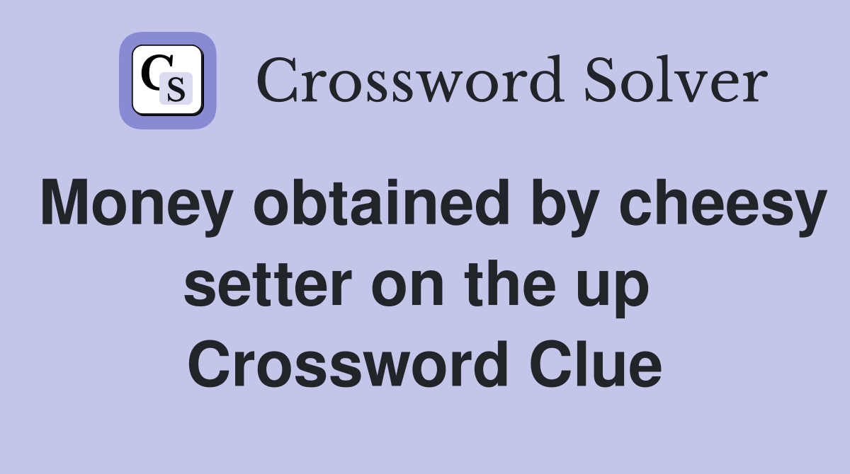 Money obtained by cheesy setter on the up  Crossword Clue