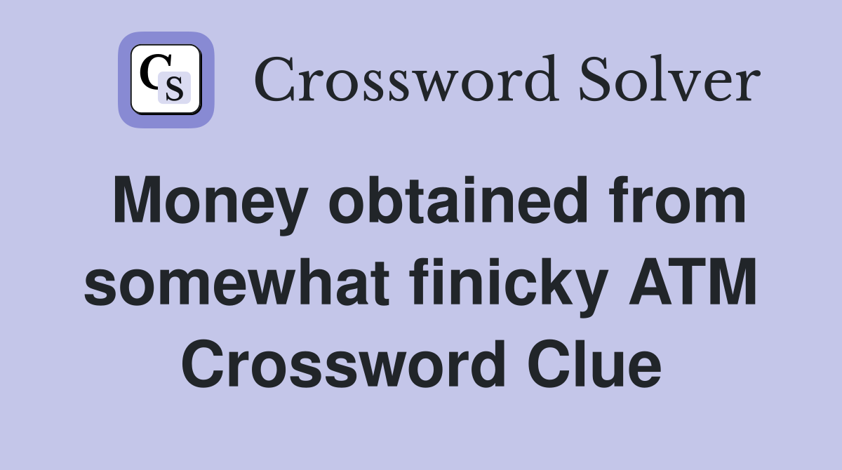 Money obtained from somewhat finicky ATM Crossword Clue