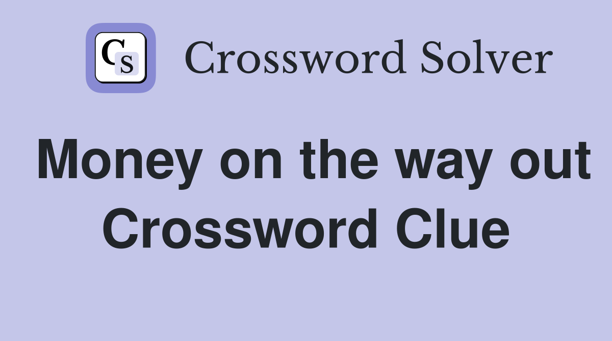 Money on the way out Crossword Clue