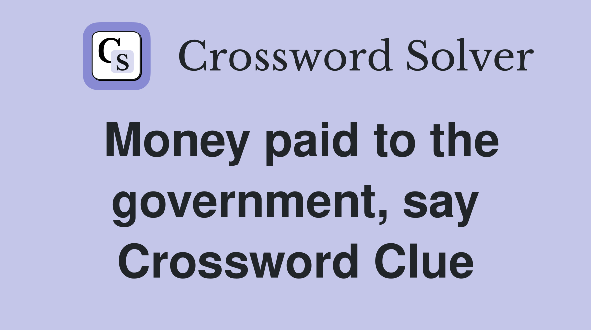 Money paid to the government, say Crossword Clue