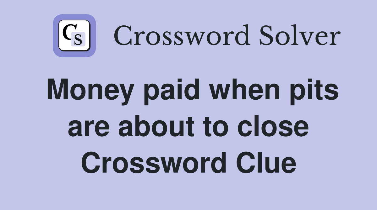 Money paid when pits are about to close Crossword Clue