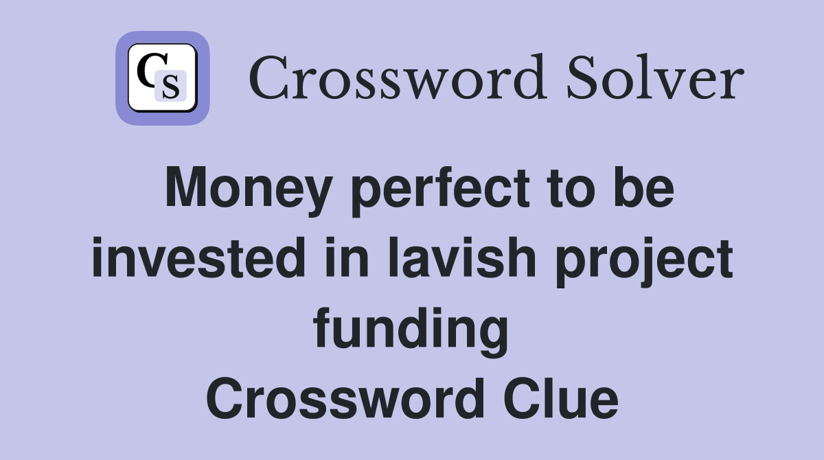 Money perfect to be invested in lavish project funding Crossword Clue