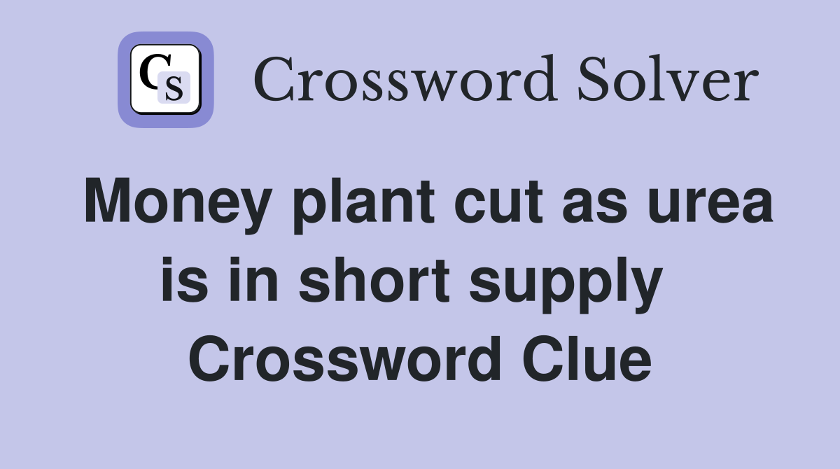 Money plant cut as urea is in short supply  Crossword Clue