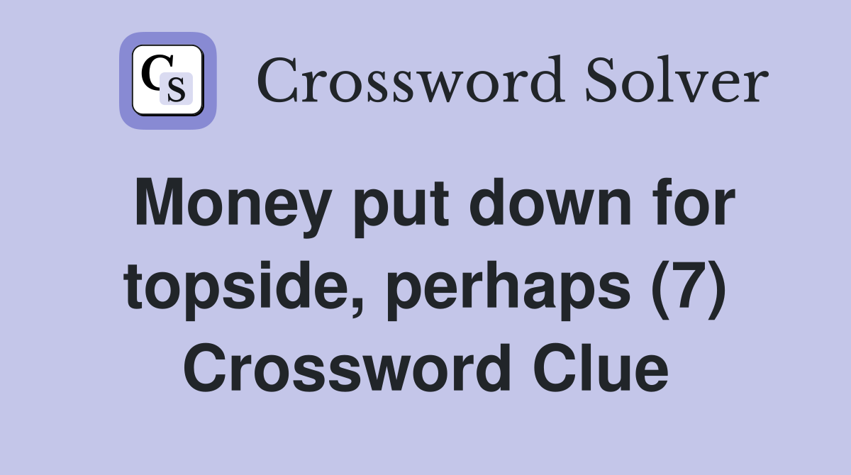 Money put down for topside, perhaps (7) Crossword Clue