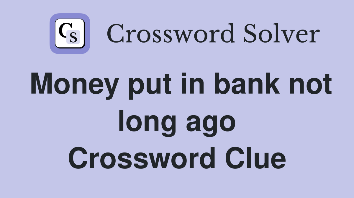 Money put in bank not long ago Crossword Clue