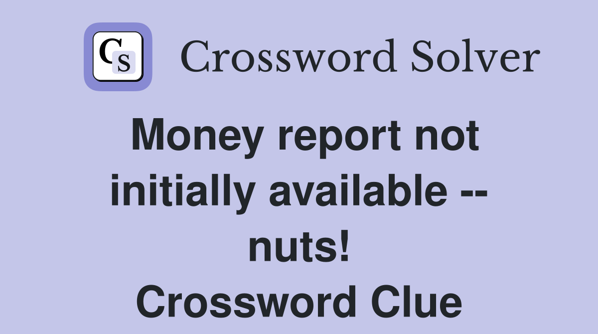 Money report not initially available -- nuts! Crossword Clue