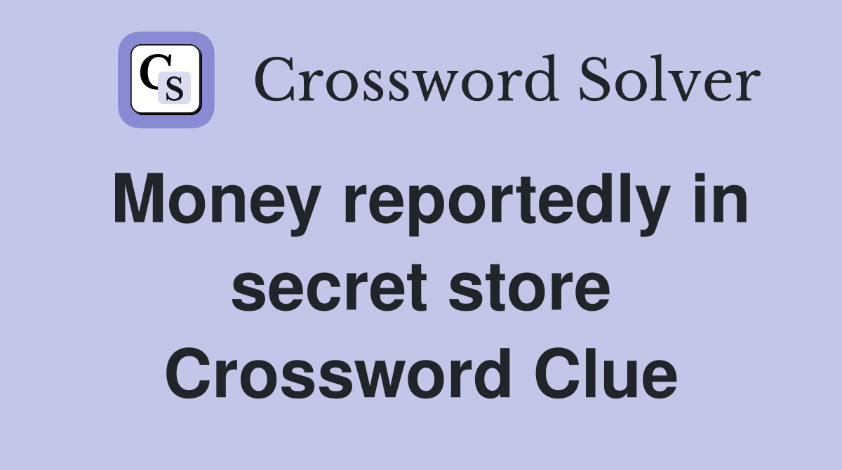 Money reportedly in secret store Crossword Clue