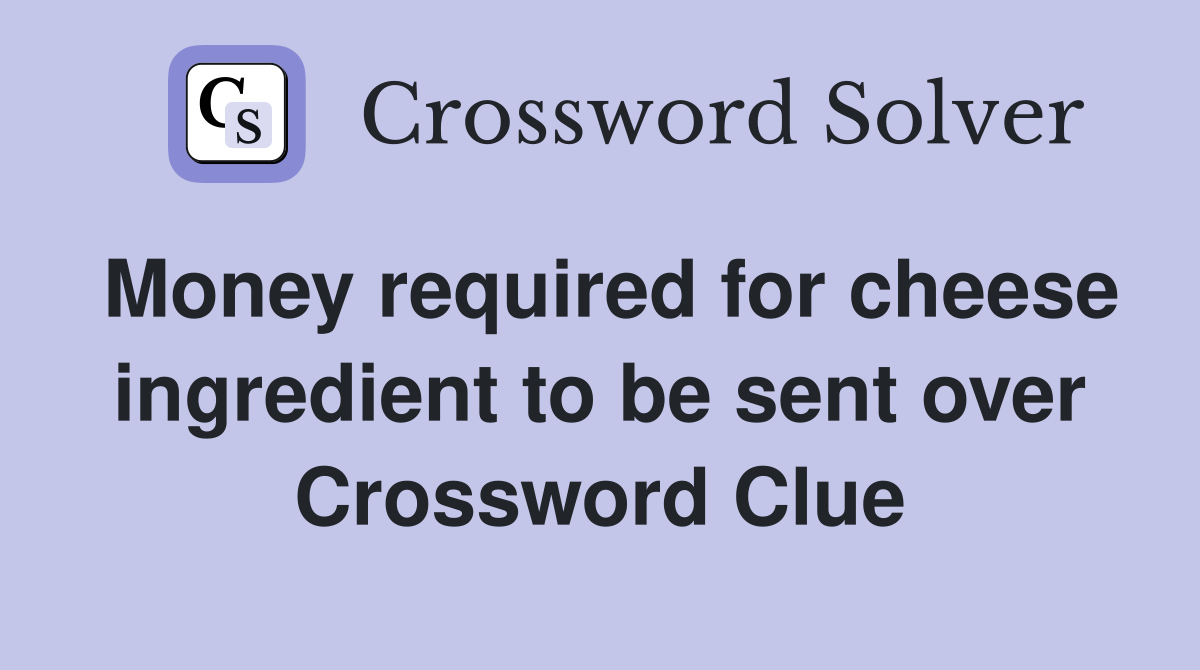 Money required for cheese ingredient to be sent over Crossword Clue