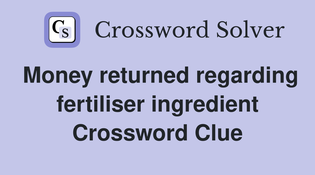 Money returned regarding fertiliser ingredient Crossword Clue