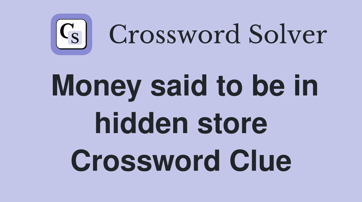 Money said to be in hidden store Crossword Clue