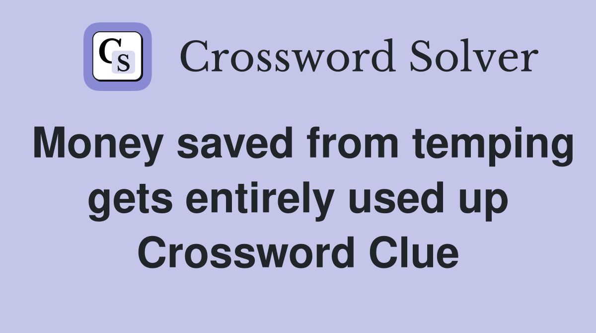 Money saved from temping gets entirely used up Crossword Clue
