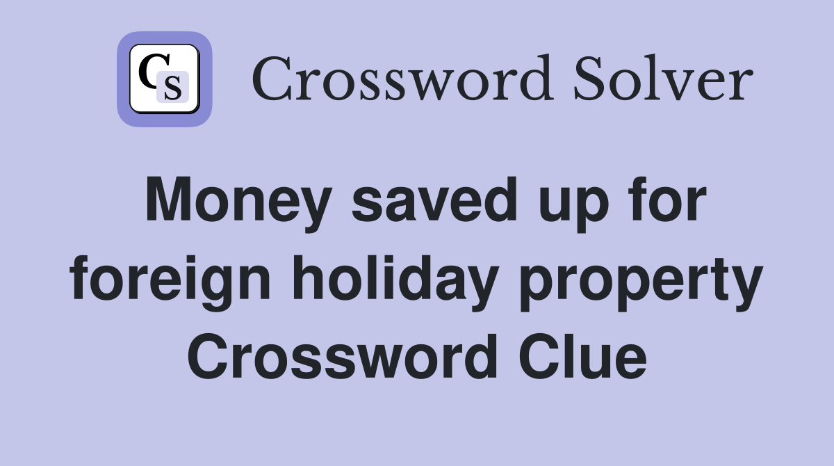 Money saved up for foreign holiday property Crossword Clue