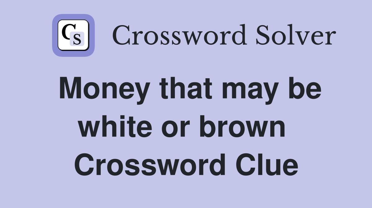 Money that may be white or brown  Crossword Clue