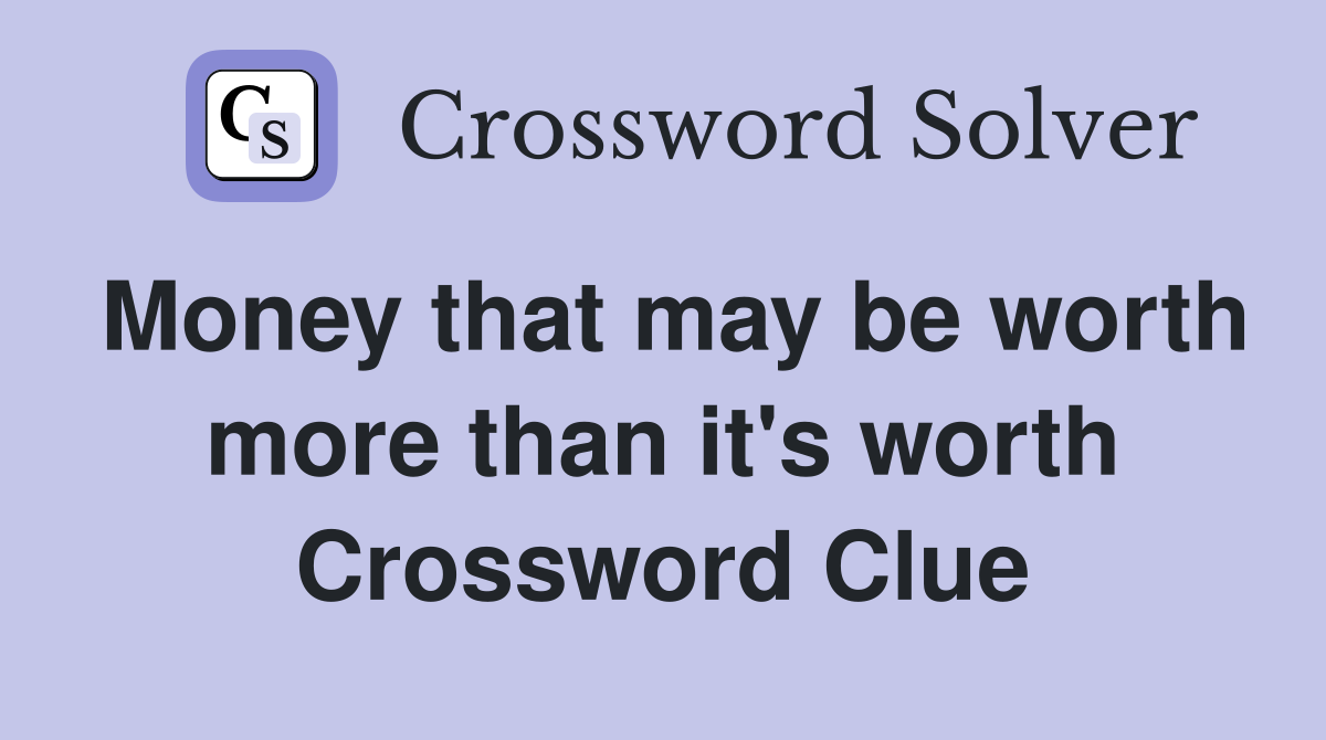 Money that may be worth more than it's worth Crossword Clue