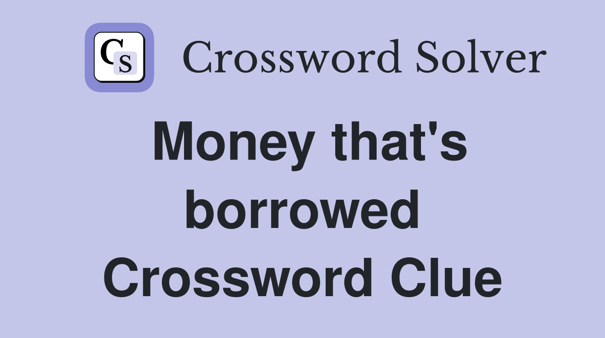 Money that's borrowed Crossword Clue