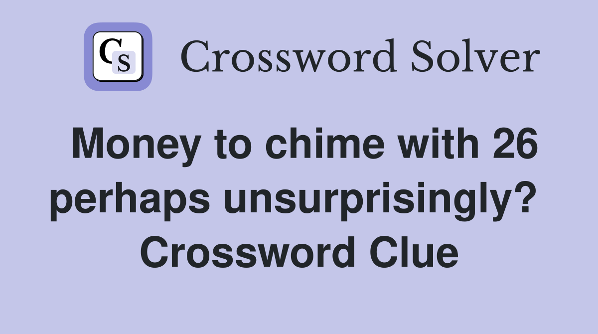 Money to chime with 26 perhaps unsurprisingly?  Crossword Clue