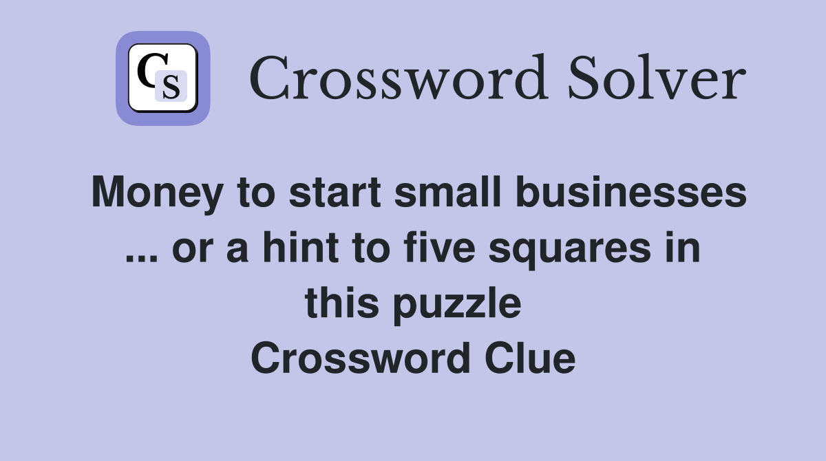 Money to start small businesses ... or a hint to five squares in this puzzle Crossword Clue